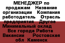 МЕНЕДЖЕР по продажам › Название организации ­ Компания-работодатель › Отрасль предприятия ­ Другое › Минимальный оклад ­ 1 - Все города Работа » Вакансии   . Ростовская обл.,Каменск-Шахтинский г.